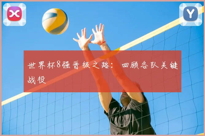 世界杯8强晋级之路：回顾各队关键战役