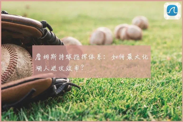 詹姆斯持球指挥体系：如何最大化湖人进攻效率？