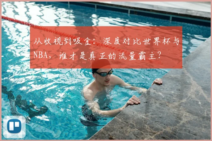 从收视到吸金：深度对比世界杯与NBA，谁才是真正的流量霸主？
