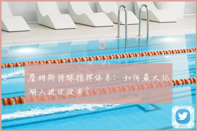 詹姆斯持球指挥体系：如何最大化湖人进攻效率？