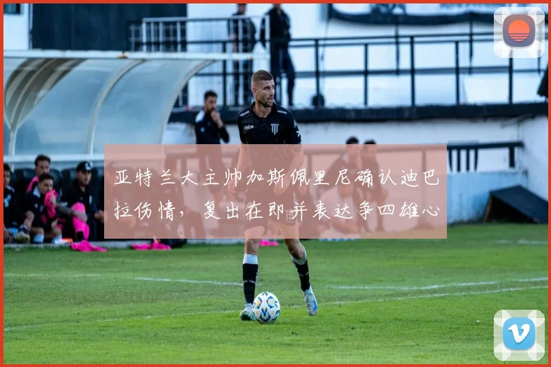 亚特兰大主帅加斯佩里尼确认迪巴拉伤情，复出在即并表达争四雄心