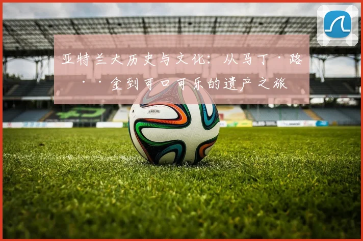 亚特兰大历史与文化：从马丁·路德·金到可口可乐的遗产之旅