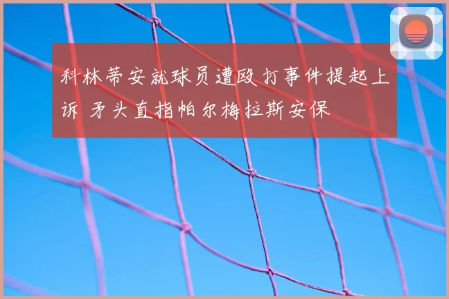 科林蒂安就球员遭殴打事件提起上诉 矛头直指帕尔梅拉斯安保