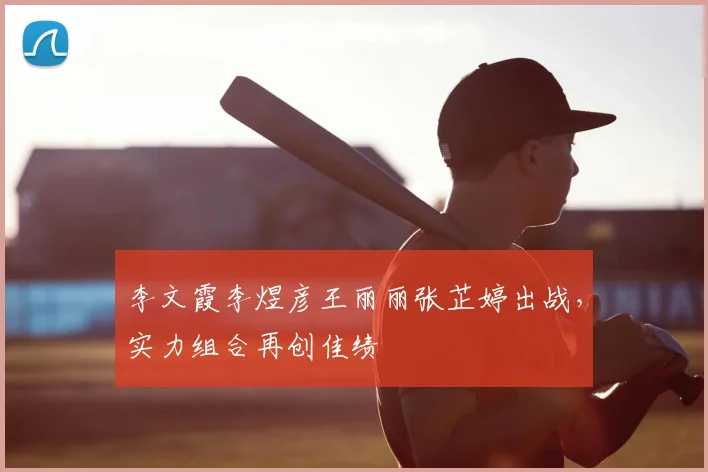 李文霞李煜彦王丽丽张芷婷出战，实力组合再创佳绩