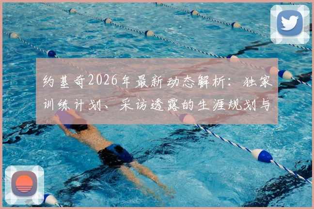 约基奇2026年最新动态解析：独家训练计划、采访透露的生涯规划与未来目标