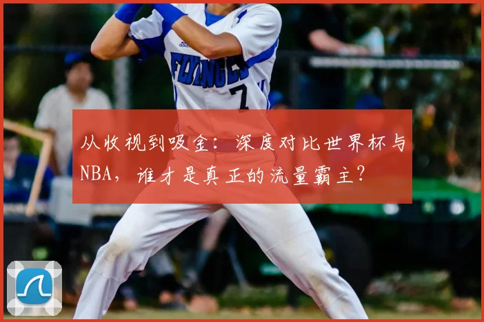 从收视到吸金:深度对比世界杯与NBA,谁才是真正的流量霸主?