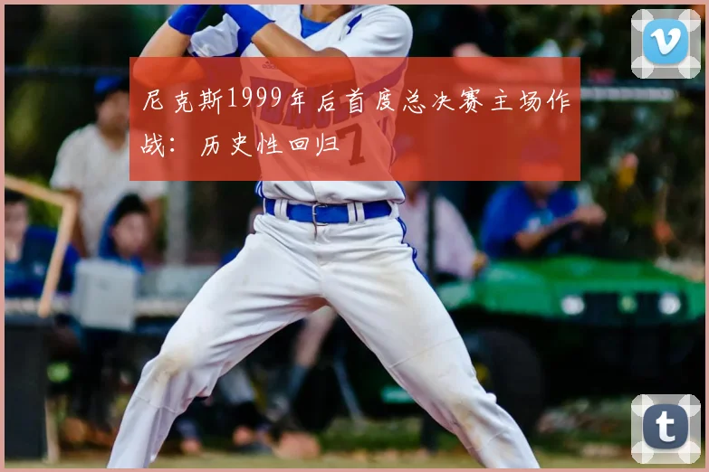 尼克斯1999年后首度总决赛主场作战：历史性回归