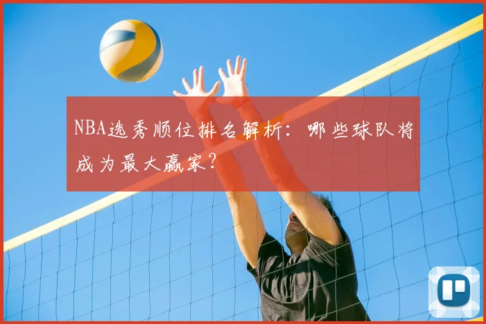 NBA选秀顺位排名解析：哪些球队将成为最大赢家？