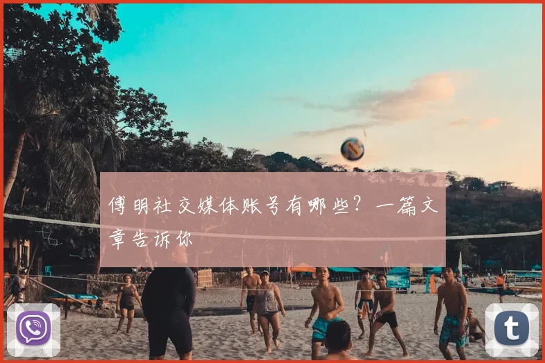 傅明社交媒体账号有哪些？一篇文章告诉你