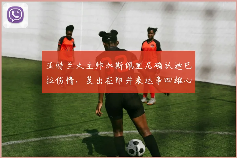 亚特兰大主帅加斯佩里尼确认迪巴拉伤情，复出在即并表达争四雄心