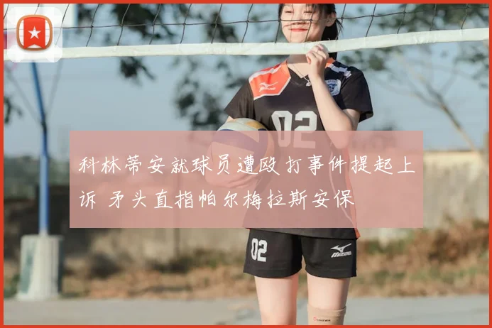 科林蒂安就球员遭殴打事件提起上诉 矛头直指帕尔梅拉斯安保