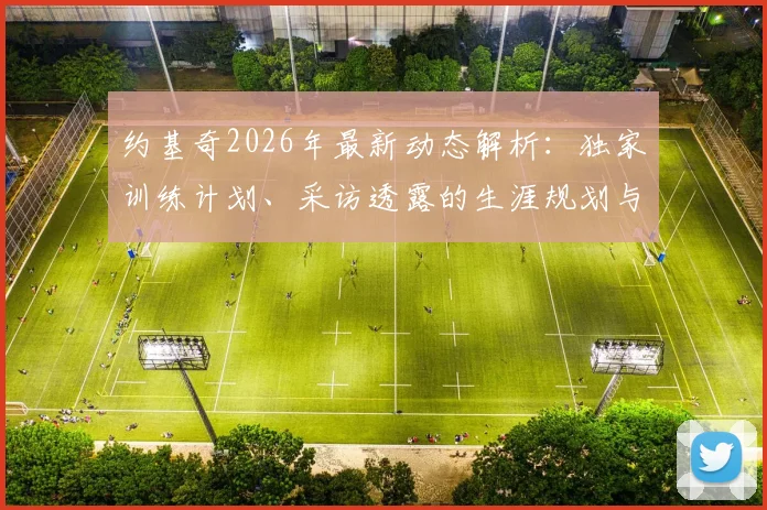 约基奇2026年最新动态解析：独家训练计划、采访透露的生涯规划与未来目标